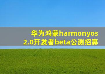 华为鸿蒙harmonyos 2.0开发者beta公测招募